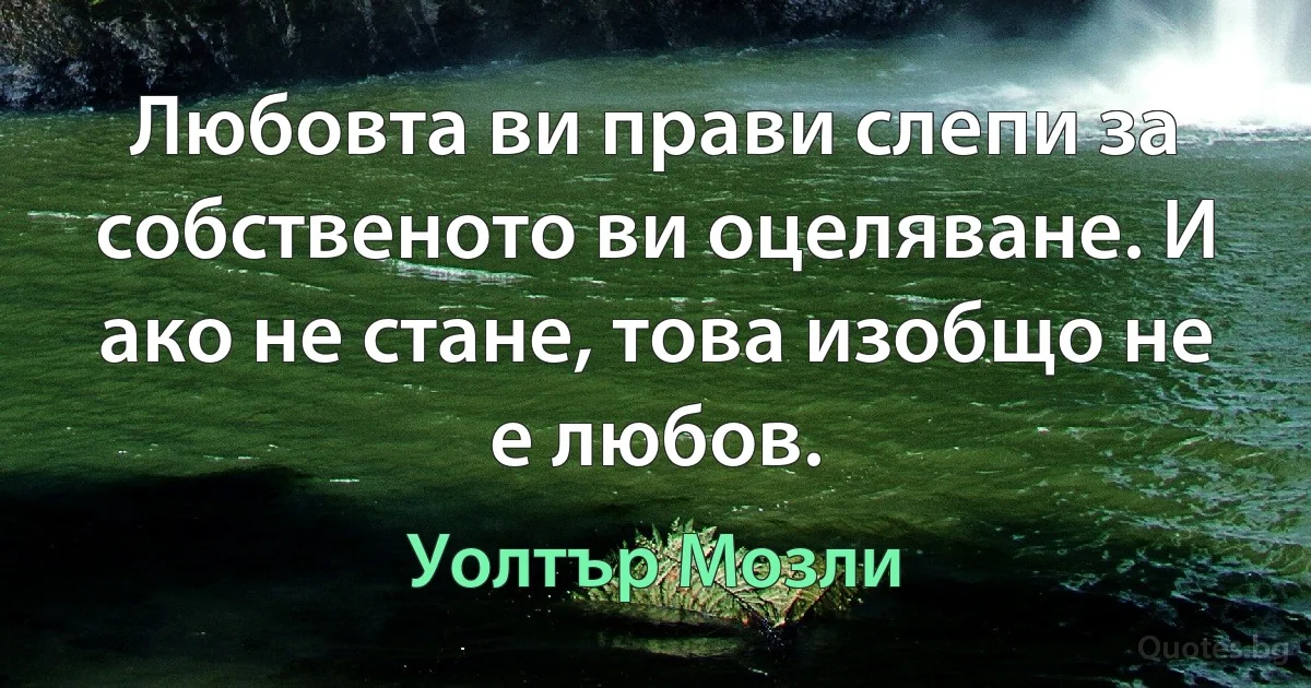 Любовта ви прави слепи за собственото ви оцеляване. И ако не стане, това изобщо не е любов. (Уолтър Мозли)