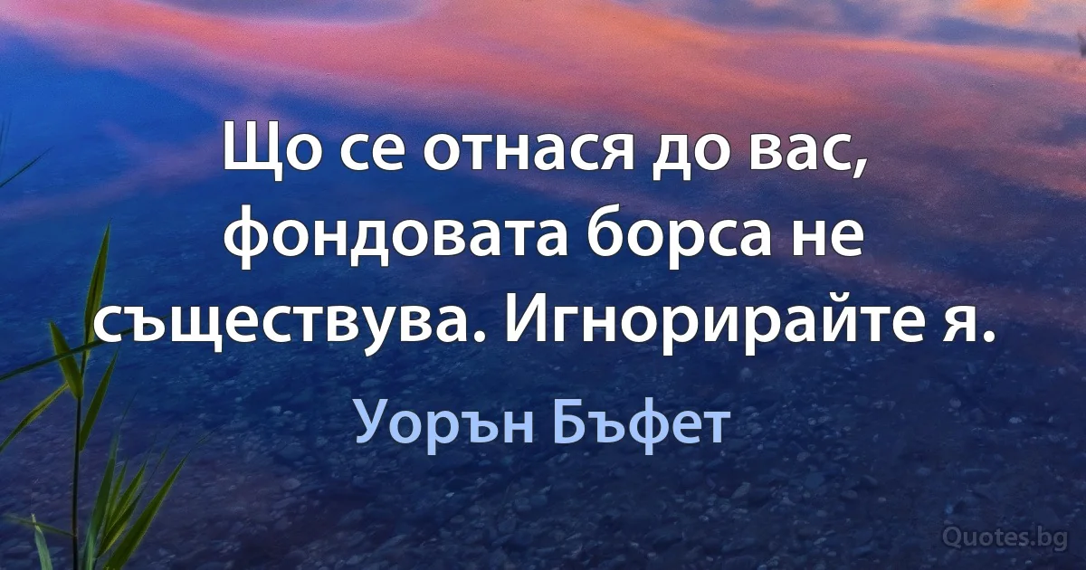 Що се отнася до вас, фондовата борса не съществува. Игнорирайте я. (Уорън Бъфет)