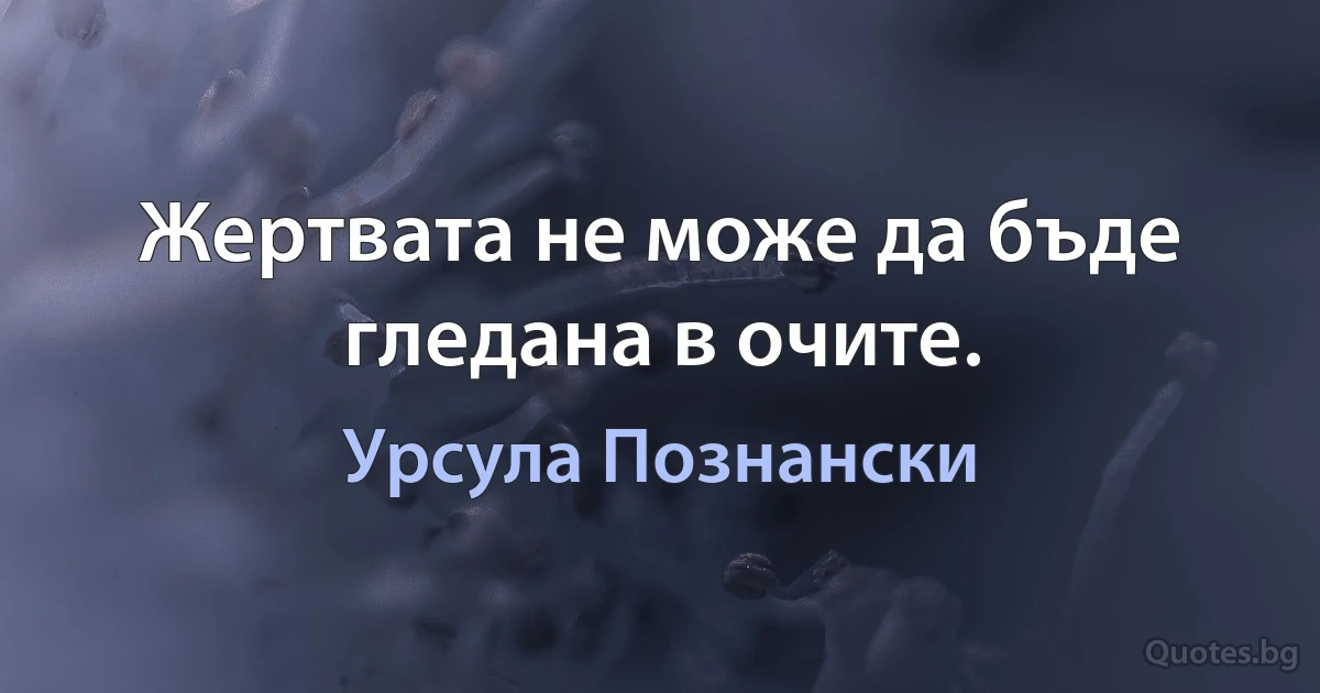 Жертвата не може да бъде гледана в очите. (Урсула Познански)