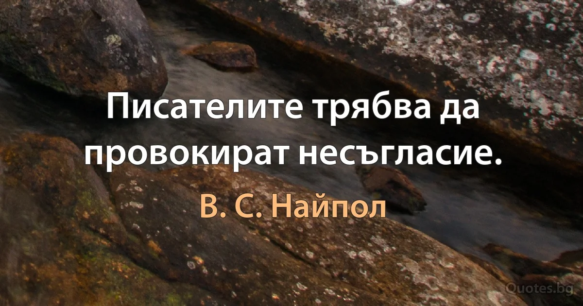 Писателите трябва да провокират несъгласие. (В. С. Найпол)