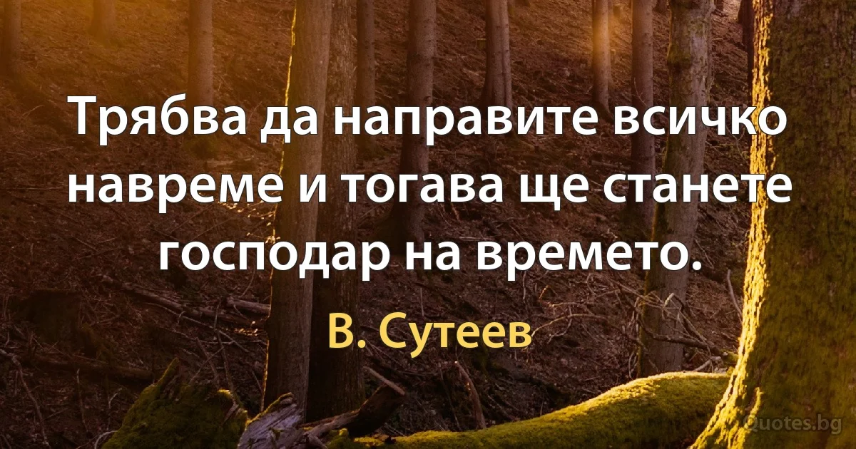 Трябва да направите всичко навреме и тогава ще станете господар на времето. (В. Сутеев)