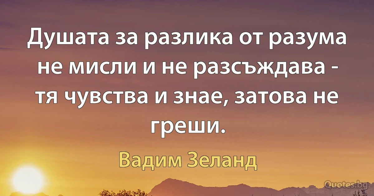 Душата за разлика от разума не мисли и не разсъждава - тя чувства и знае, затова не греши. (Вадим Зеланд)