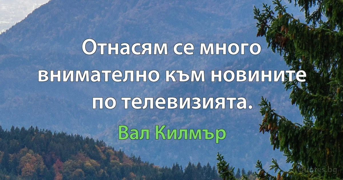 Отнасям се много внимателно към новините по телевизията. (Вал Килмър)