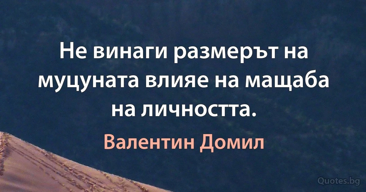 Не винаги размерът на муцуната влияе на мащаба на личността. (Валентин Домил)