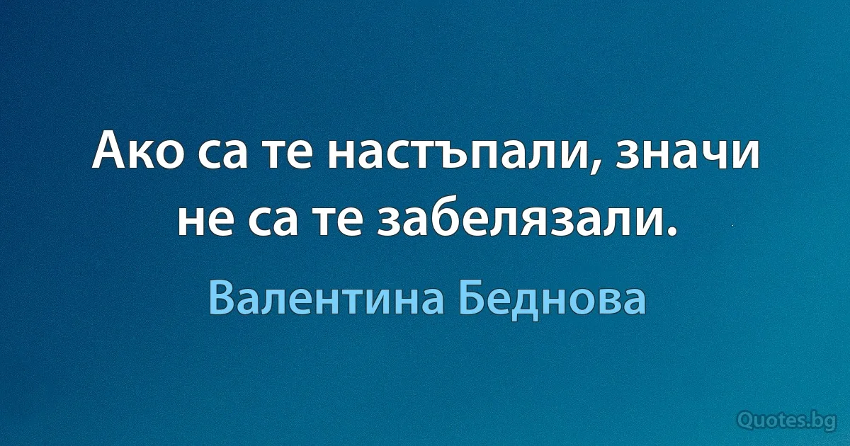 Ако са те настъпали, значи не са те забелязали. (Валентина Беднова)