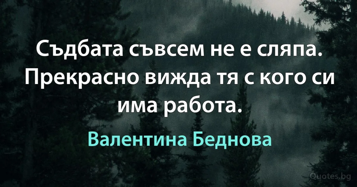 Съдбата съвсем не е сляпа. Прекрасно вижда тя с кого си има работа. (Валентина Беднова)