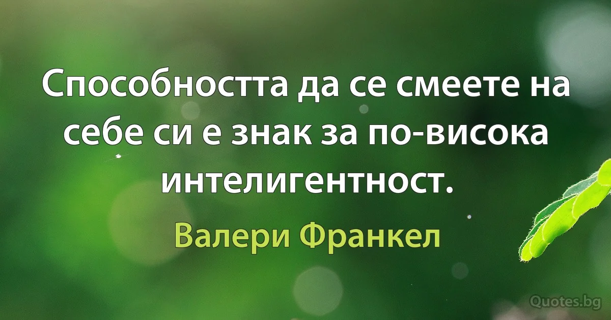 Способността да се смеете на себе си е знак за по-висока интелигентност. (Валери Франкел)