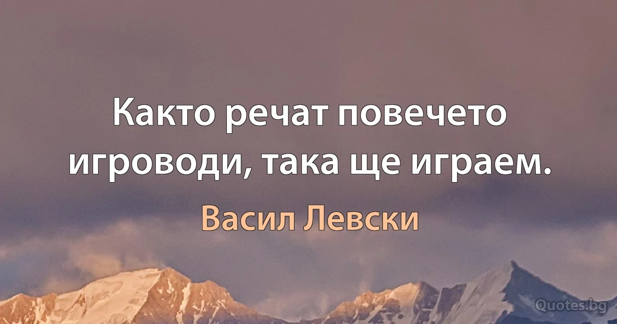 Както речат повечето игроводи, така ще играем. (Васил Левски)