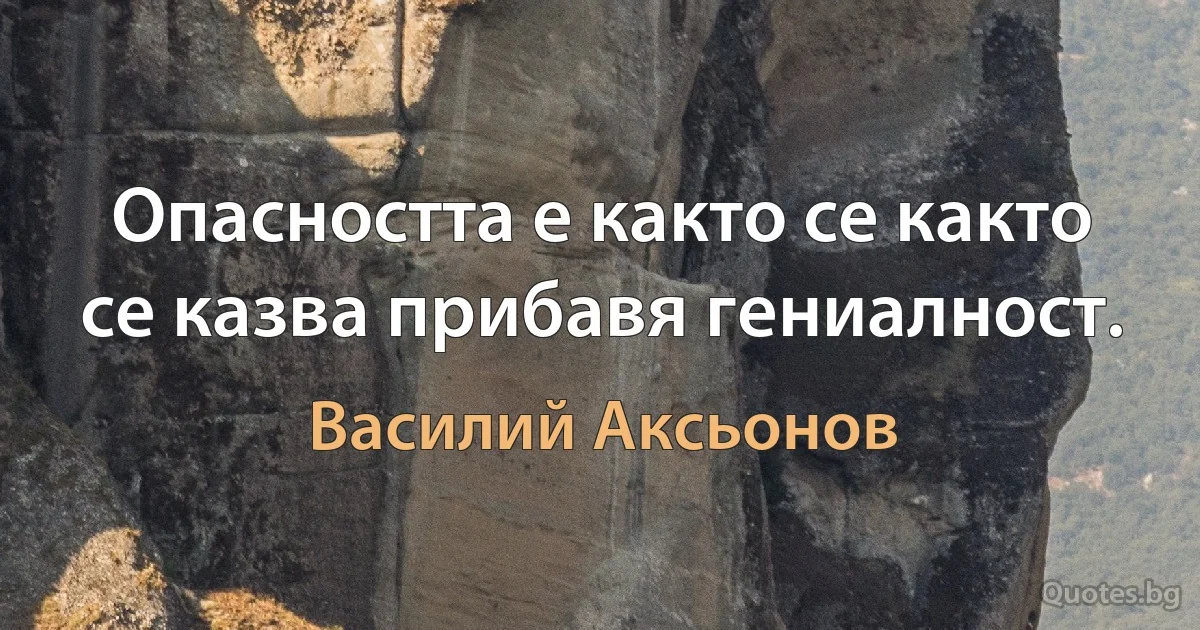 Опасността е както се както се казва прибавя гениалност. (Василий Аксьонов)