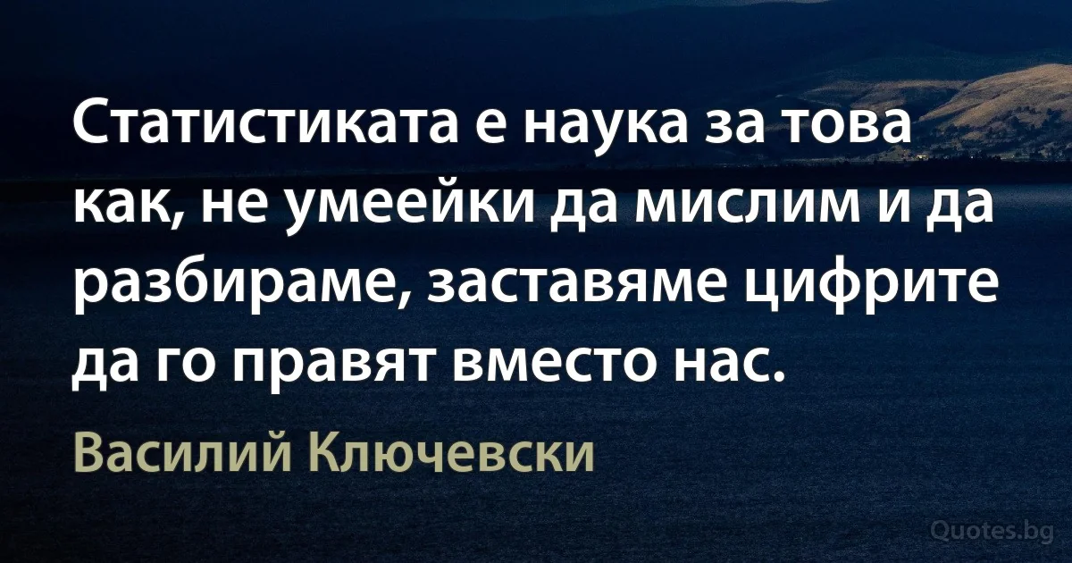 Статистиката е наука за това как, не умеейки да мислим и да разбираме, заставяме цифрите да го правят вместо нас. (Василий Ключевски)