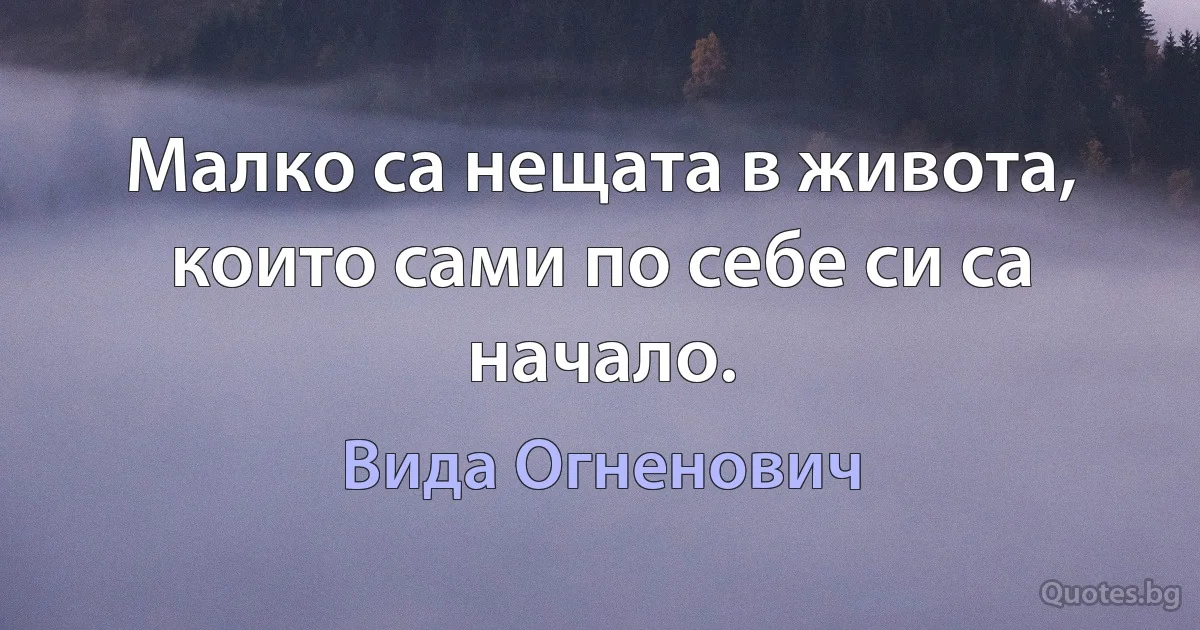 Малко са нещата в живота, които сами по себе си са начало. (Вида Огненович)