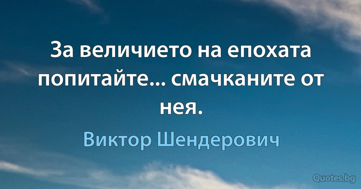 За величието на епохата попитайте... смачканите от нея. (Виктор Шендерович)