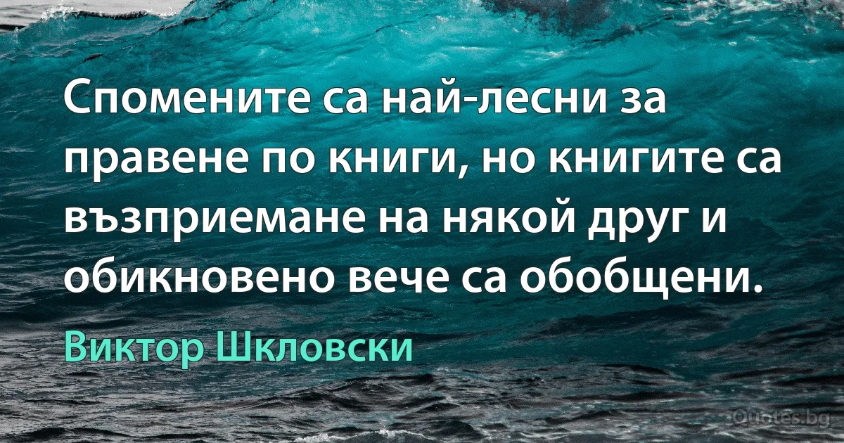 Спомените са най-лесни за правене по книги, но книгите са възприемане на някой друг и обикновено вече са обобщени. (Виктор Шкловски)