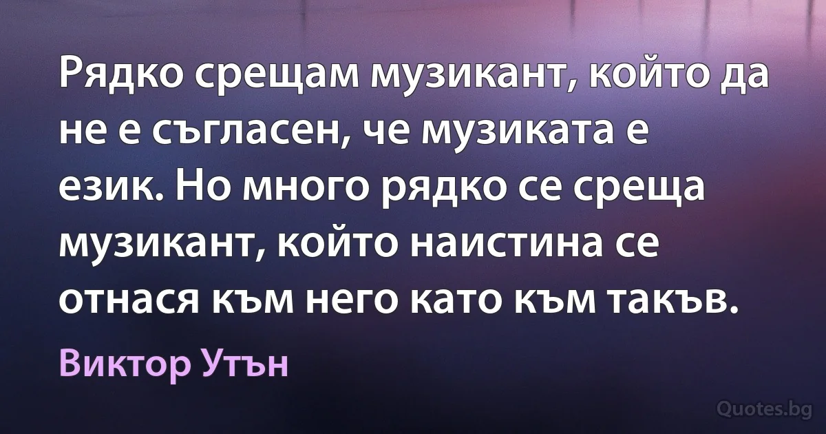 Рядко срещам музикант, който да не е съгласен, че музиката е език. Но много рядко се среща музикант, който наистина се отнася към него като към такъв. (Виктор Утън)