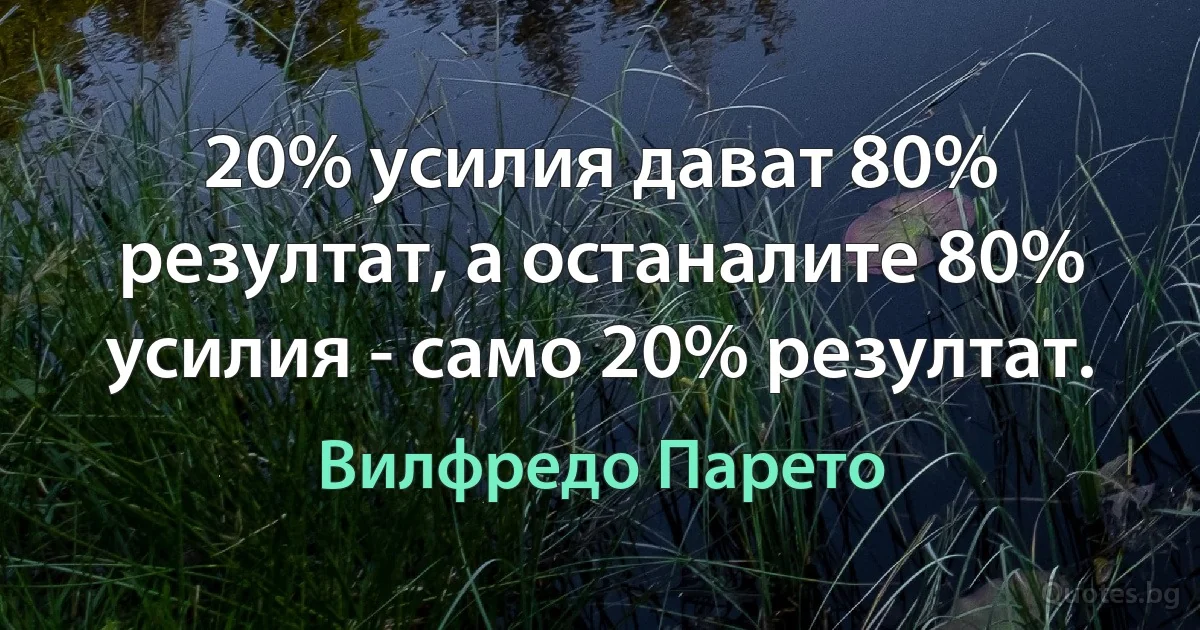 20% усилия дават 80% резултат, а останалите 80% усилия - само 20% резултат. (Вилфредо Парето)