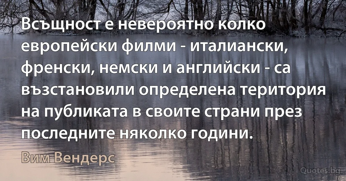 Всъщност е невероятно колко европейски филми - италиански, френски, немски и английски - са възстановили определена територия на публиката в своите страни през последните няколко години. (Вим Вендерс)