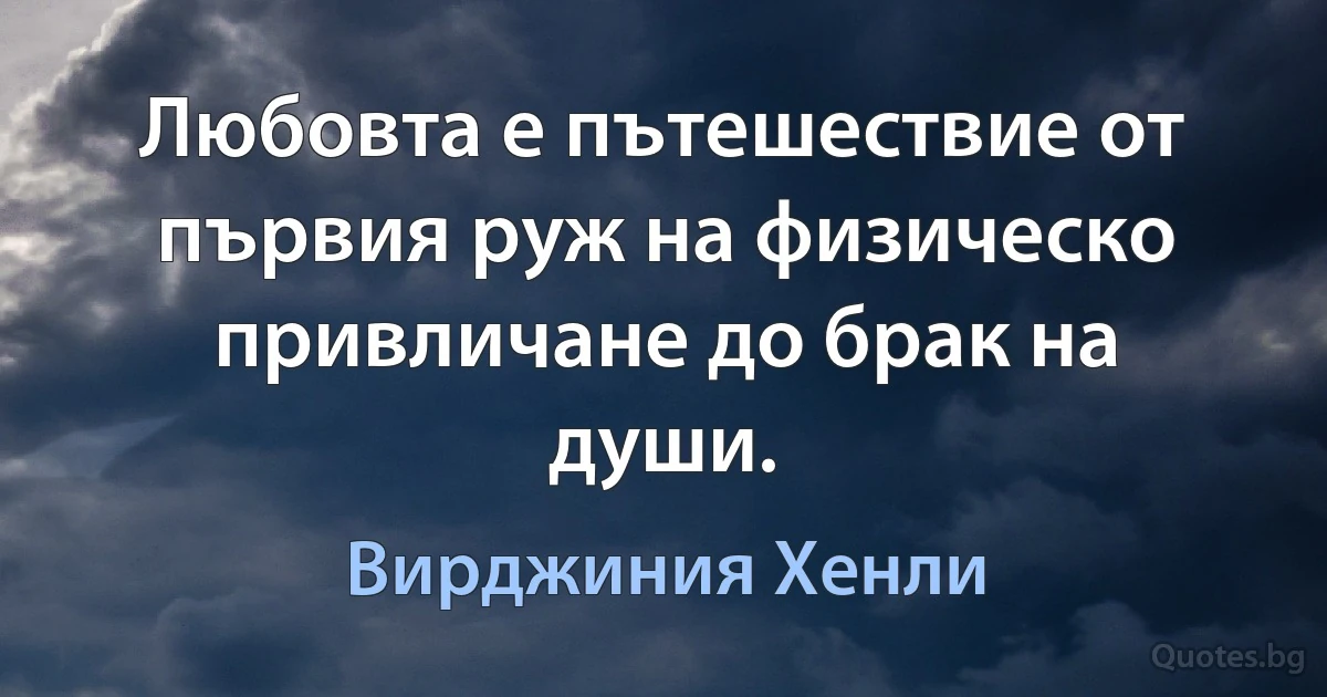 Любовта е пътешествие от първия руж на физическо привличане до брак на души. (Вирджиния Хенли)