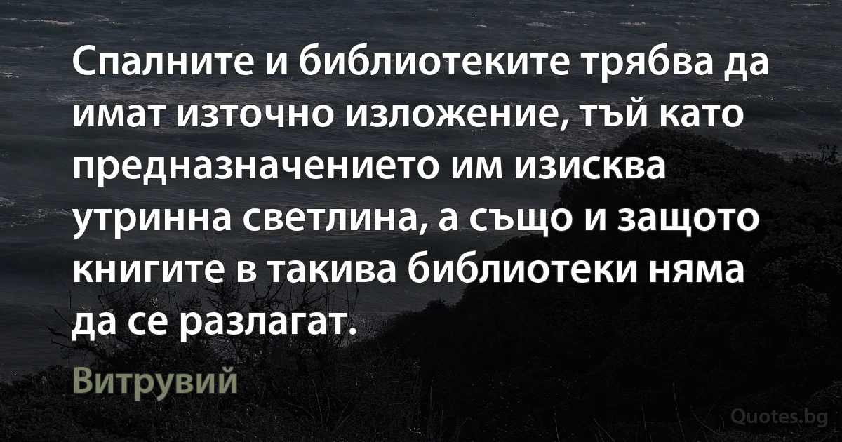 Спалните и библиотеките трябва да имат източно изложение, тъй като предназначението им изисква утринна светлина, а също и защото книгите в такива библиотеки няма да се разлагат. (Витрувий)