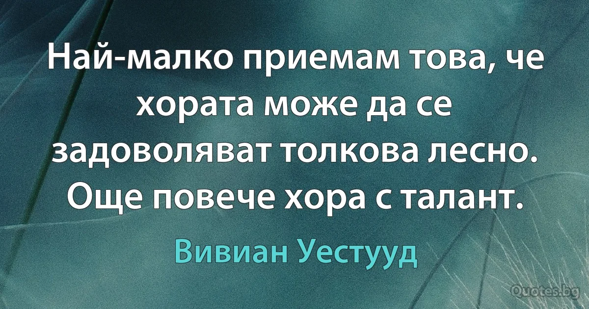 Най-малко приемам това, че хората може да се задоволяват толкова лесно. Още повече хора с талант. (Вивиан Уестууд)