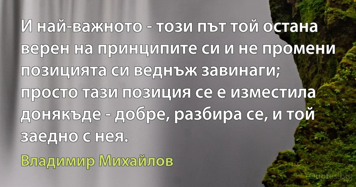 И най-важното - този път той остана верен на принципите си и не промени позицията си веднъж завинаги; просто тази позиция се е изместила донякъде - добре, разбира се, и той заедно с нея. (Владимир Михайлов)