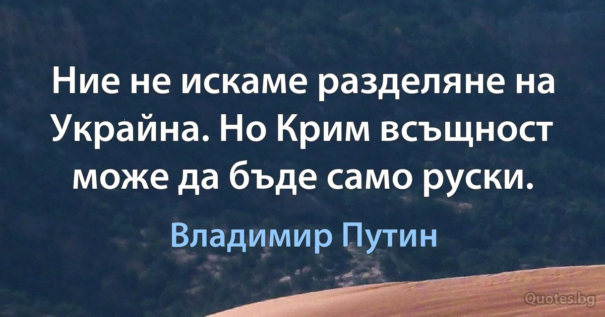 Ние не искаме разделяне на Украйна. Но Крим всъщност може да бъде само руски. (Владимир Путин)