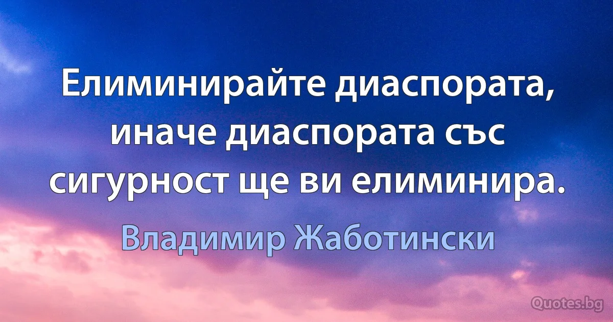 Елиминирайте диаспората, иначе диаспората със сигурност ще ви елиминира. (Владимир Жаботински)