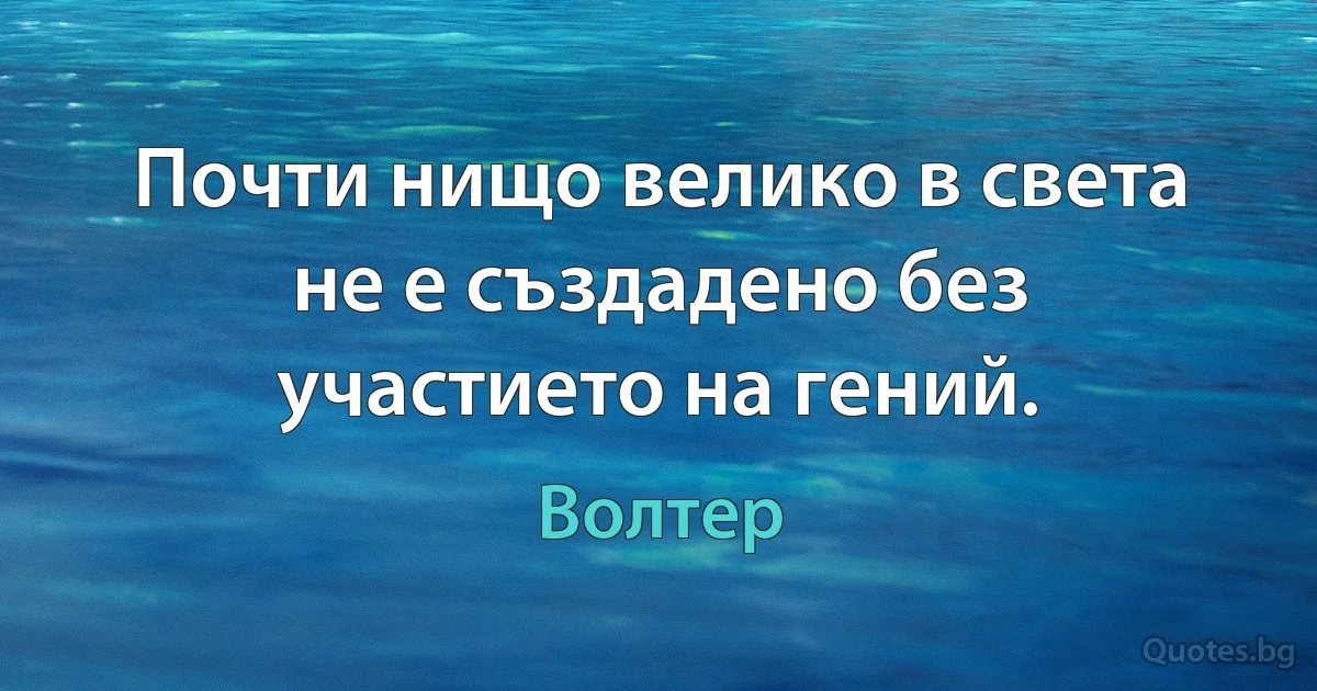 Почти нищо велико в света не е създадено без участието на гений. (Волтер)