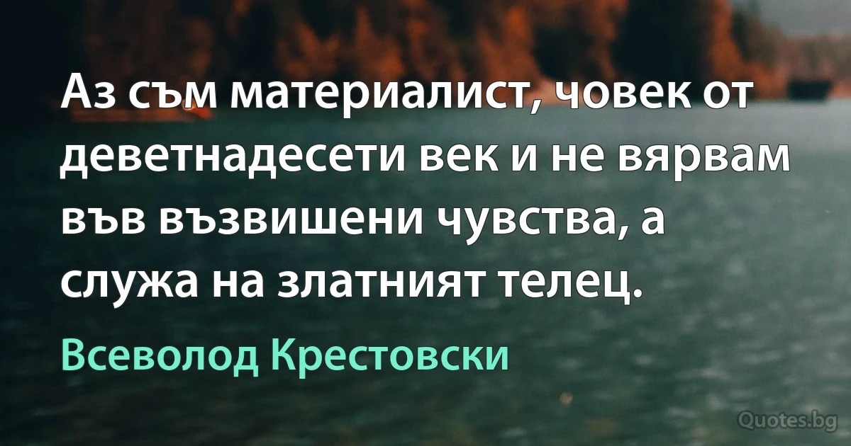 Аз съм материалист, човек от деветнадесети век и не вярвам във възвишени чувства, а служа на златният телец. (Всеволод Крестовски)