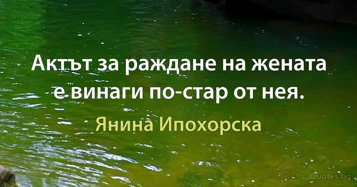 Актът за раждане на жената е винаги по-стар от нея. (Янина Ипохорска)