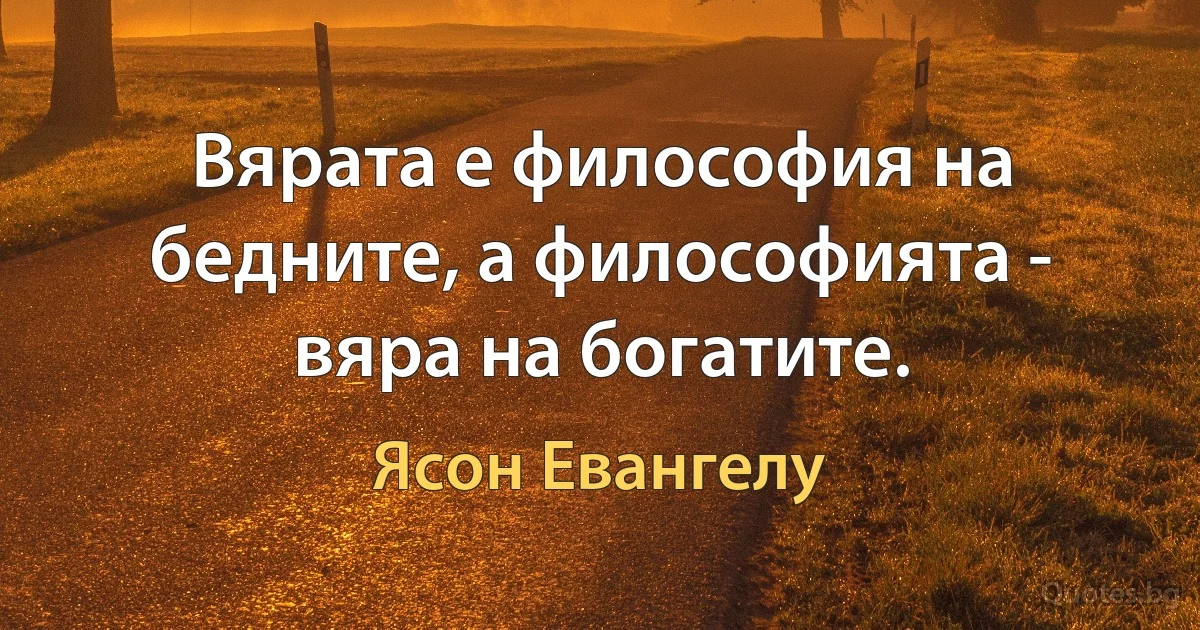 Вярата е философия на бедните, а философията - вяра на богатите. (Ясон Евангелу)