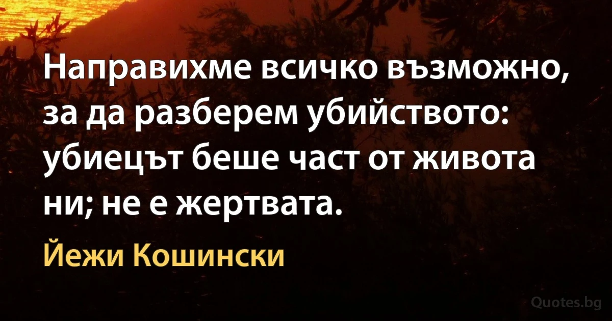 Направихме всичко възможно, за да разберем убийството: убиецът беше част от живота ни; не е жертвата. (Йежи Кошински)