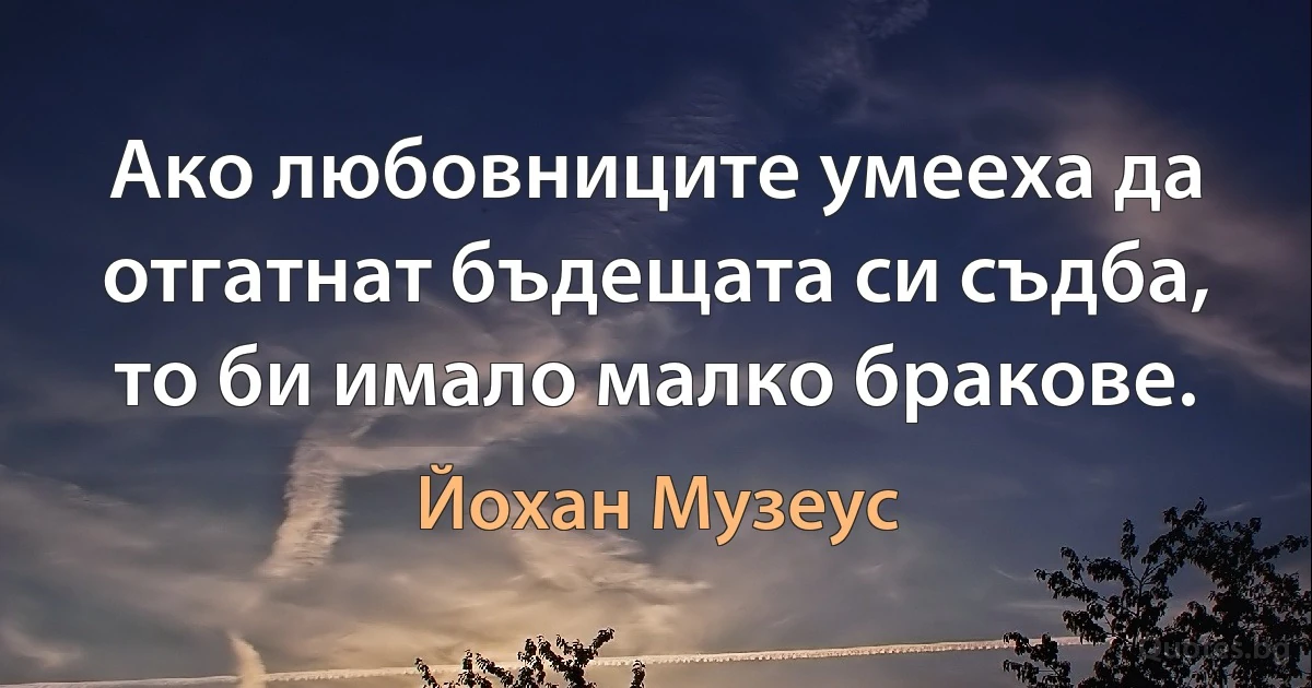 Ако любовниците умееха да отгатнат бъдещата си съдба, то би имало малко бракове. (Йохан Музеус)