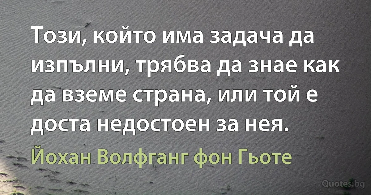 Този, който има задача да изпълни, трябва да знае как да вземе страна, или той е доста недостоен за нея. (Йохан Волфганг фон Гьоте)