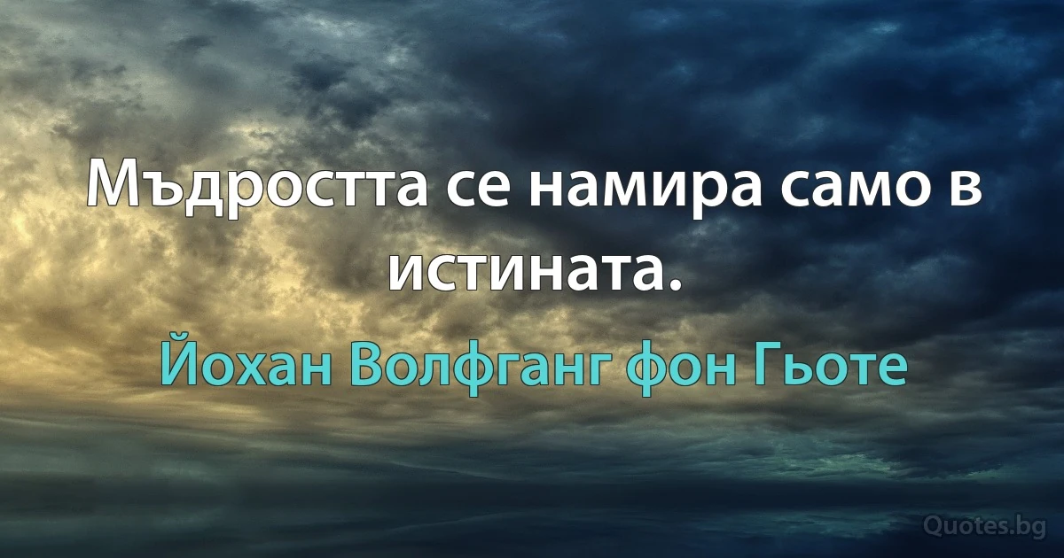 Мъдростта се намира само в истината. (Йохан Волфганг фон Гьоте)