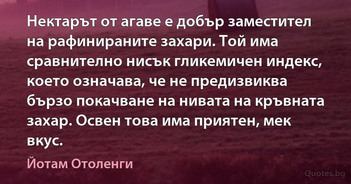 Нектарът от агаве е добър заместител на рафинираните захари. Той има сравнително нисък гликемичен индекс, което означава, че не предизвиква бързо покачване на нивата на кръвната захар. Освен това има приятен, мек вкус. (Йотам Отоленги)