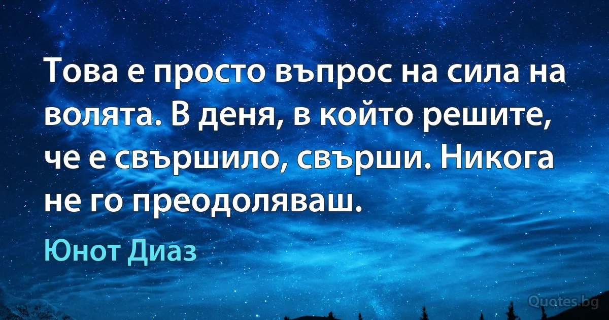 Това е просто въпрос на сила на волята. В деня, в който решите, че е свършило, свърши. Никога не го преодоляваш. (Юнот Диаз)