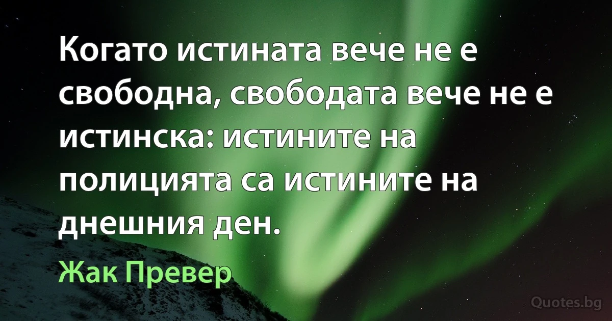 Когато истината вече не е свободна, свободата вече не е истинска: истините на полицията са истините на днешния ден. (Жак Превер)