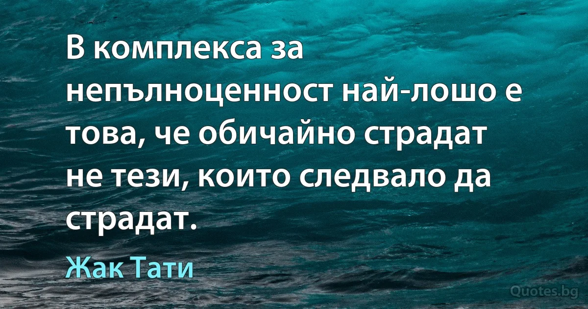 В комплекса за непълноценност най-лошо е това, че обичайно страдат не тези, които следвало да страдат. (Жак Тати)