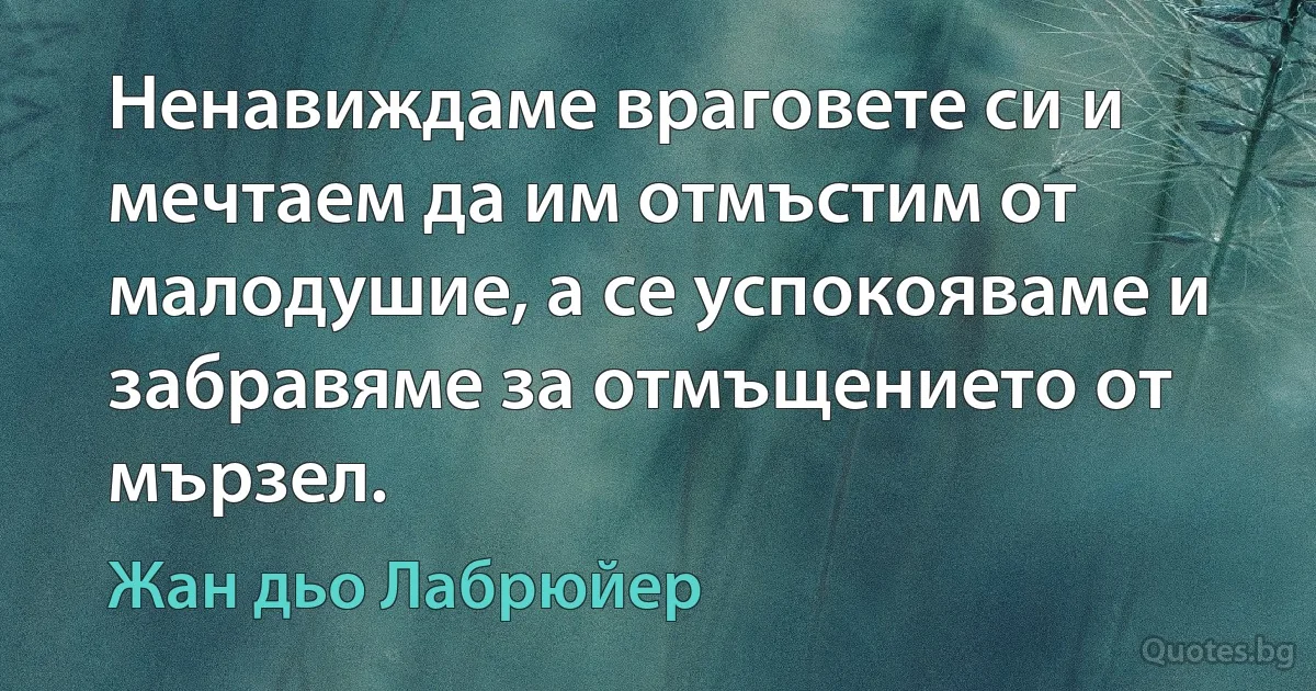 Ненавиждаме враговете си и мечтаем да им отмъстим от малодушие, а се успокояваме и забравяме за отмъщението от мързел. (Жан дьо Лабрюйер)