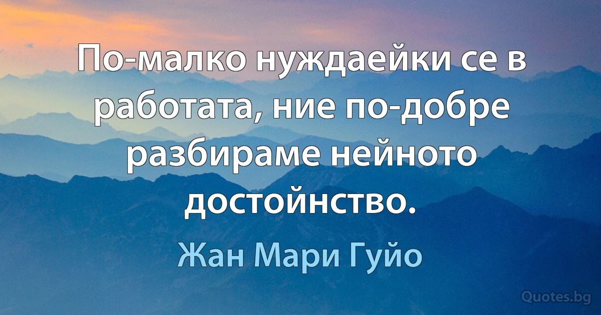 По-малко нуждаейки се в работата, ние по-добре разбираме нейното достойнство. (Жан Мари Гуйо)