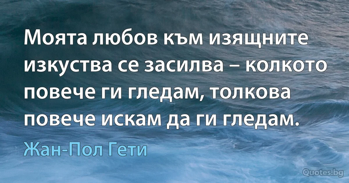 Моята любов към изящните изкуства се засилва – колкото повече ги гледам, толкова повече искам да ги гледам. (Жан-Пол Гети)