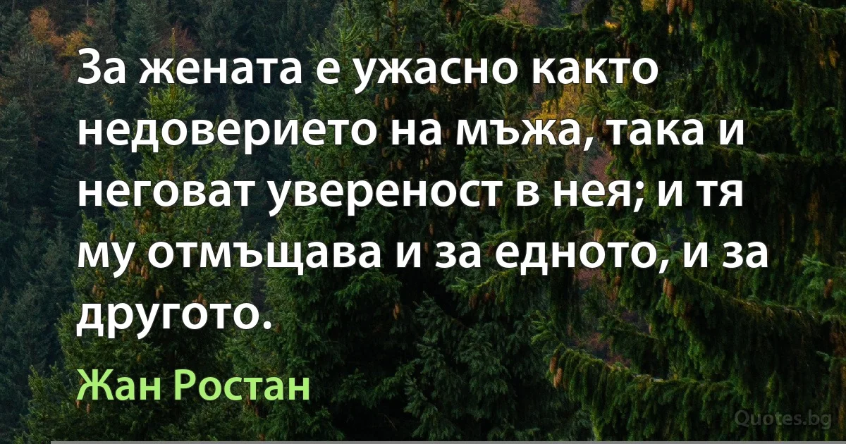 За жената е ужасно както недоверието на мъжа, така и неговат увереност в нея; и тя му отмъщава и за едното, и за другото. (Жан Ростан)