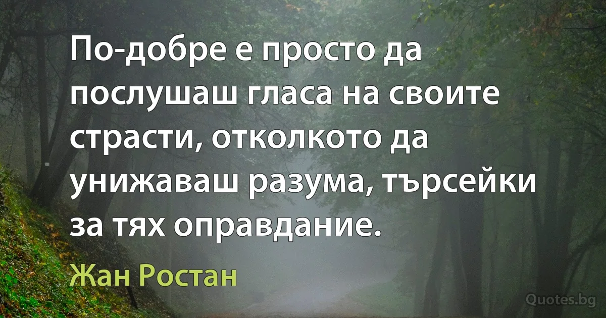 По-добре е просто да послушаш гласа на своите страсти, отколкото да унижаваш разума, търсейки за тях оправдание. (Жан Ростан)