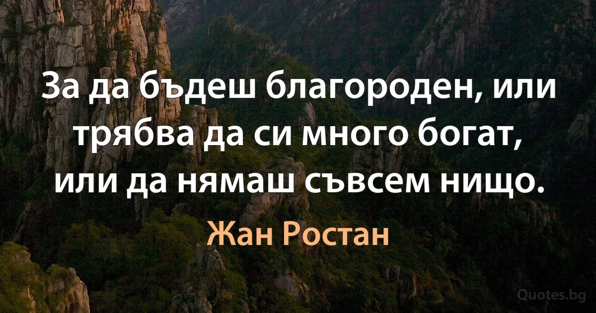 За да бъдеш благороден, или трябва да си много богат, или да нямаш съвсем нищо. (Жан Ростан)