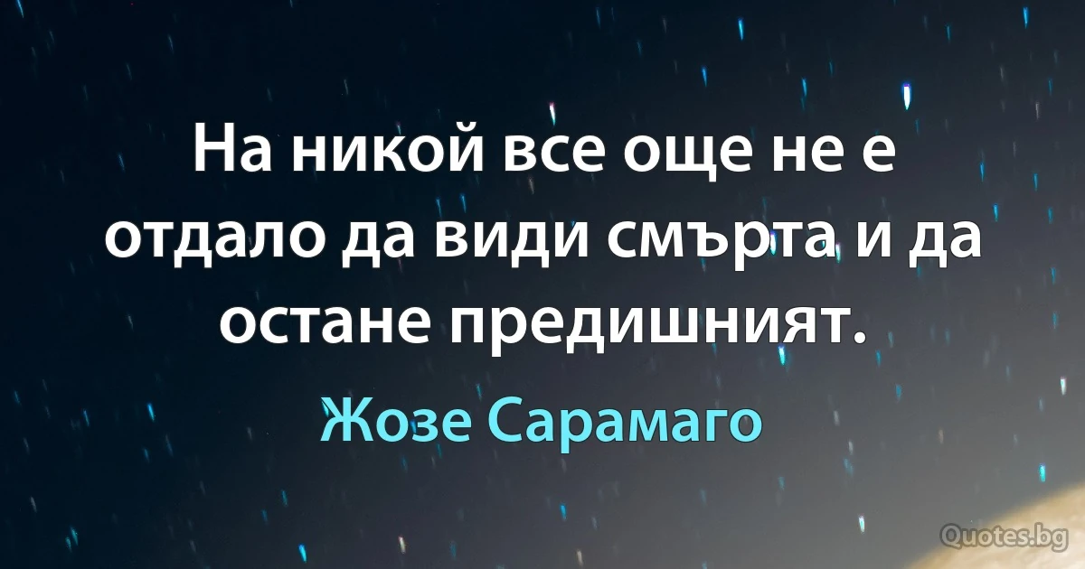 На никой все още не е отдало да види смърта и да остане предишният. (Жозе Сарамаго)