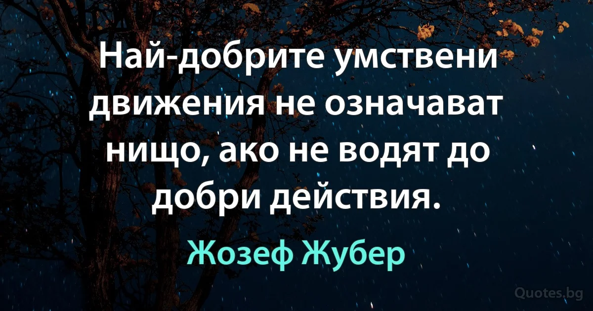 Най-добрите умствени движения не означават нищо, ако не водят до добри действия. (Жозеф Жубер)