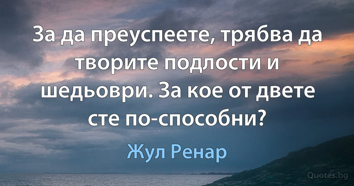 За да преуспеете, трябва да творите подлости и шедьоври. За кое от двете сте по-способни? (Жул Ренар)