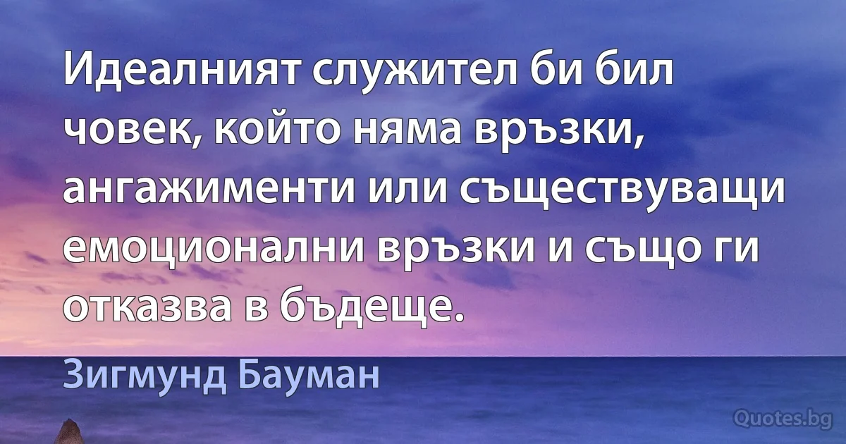 Идеалният служител би бил човек, който няма връзки, ангажименти или съществуващи емоционални връзки и също ги отказва в бъдеще. (Зигмунд Бауман)