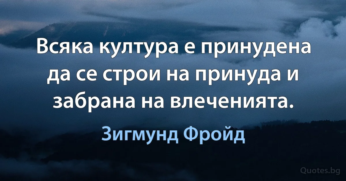 Всяка култура е принудена да се строи на принуда и забрана на влеченията. (Зигмунд Фройд)