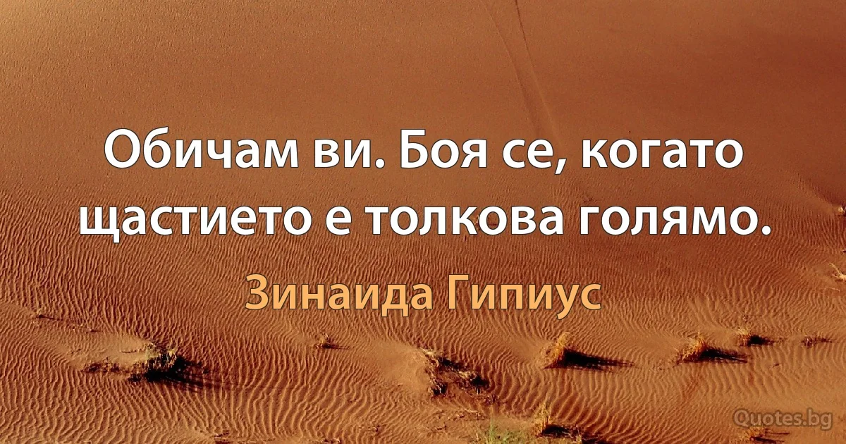 Обичам ви. Боя се, когато щастието е толкова голямо. (Зинаида Гипиус)